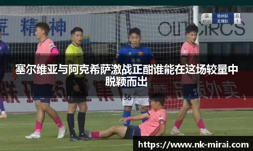 塞尔维亚与阿克希萨激战正酣谁能在这场较量中脱颖而出